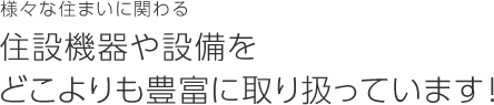 様々な住まいに関わる住設機器や設備をどこよりも豊富に取り扱っています。